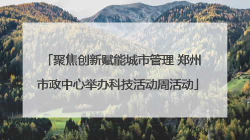 聚焦创新赋能城市管理 郑州市政中心举办科技活动周活动